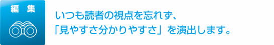 編集 いつも読者の視点を忘れず、「見やすさ分かりやすさ」を演出します。