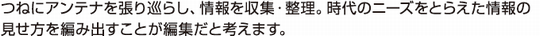 つねにアンテナを張り巡らし、情報を収集・整理。時代のニーズをとらえた情報の見せ方を編み出すことが編集だと考えます。