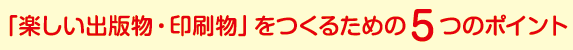 「楽しい出版物・印刷物」をつくるための５つのポイント